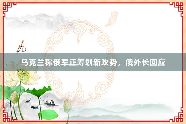 乌克兰称俄军正筹划新攻势，俄外长回应