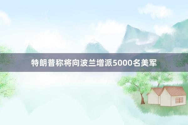 特朗普称将向波兰增派5000名美军
