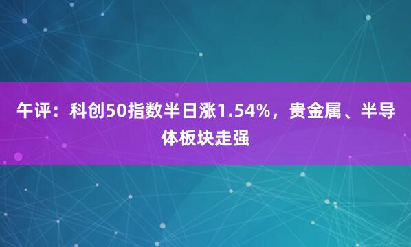 午评：科创50指数半日涨1.54%，贵金属、半导体板块走强