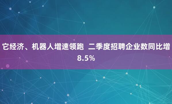 它经济、机器人增速领跑  二季度招聘企业数同比增8.5%
