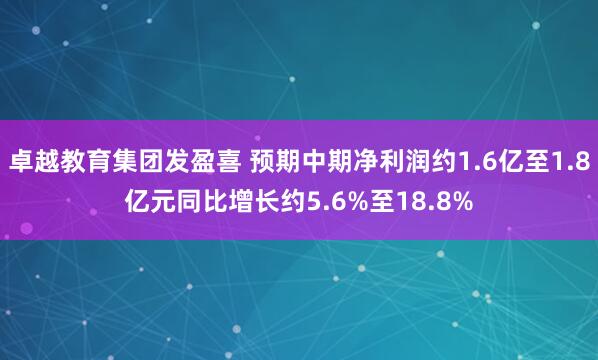 卓越教育集团发盈喜 预期中期净利润约1.6亿至1.8亿元同比增长约5.6%至18.8%