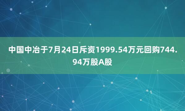 中国中冶于7月24日斥资1999.54万元回购744.94万股A股