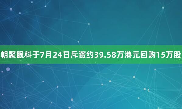 朝聚眼科于7月24日斥资约39.58万港元回购15万股