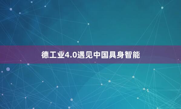 德工业4.0遇见中国具身智能