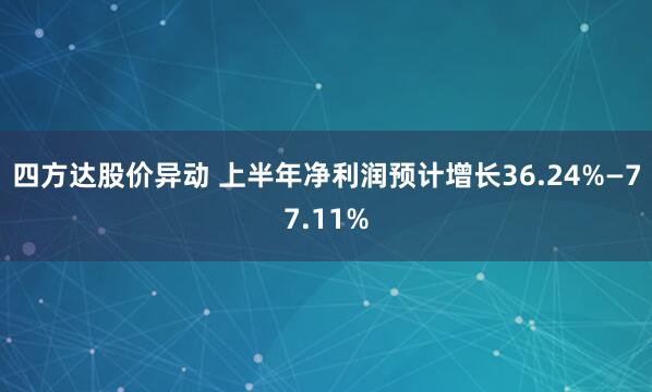 四方达股价异动 上半年净利润预计增长36.24%—77.11%