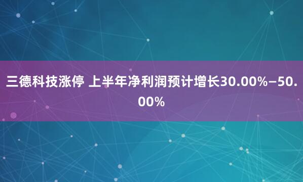 三德科技涨停 上半年净利润预计增长30.00%—50.00%