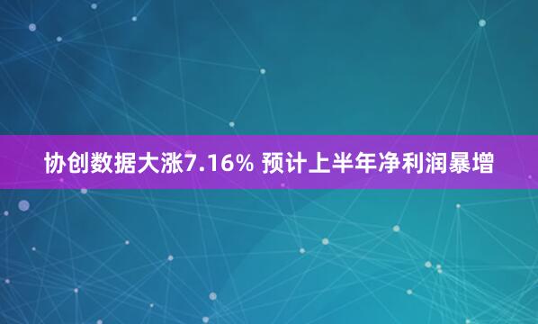 协创数据大涨7.16% 预计上半年净利润暴增