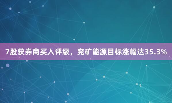 7股获券商买入评级，兖矿能源目标涨幅达35.3%