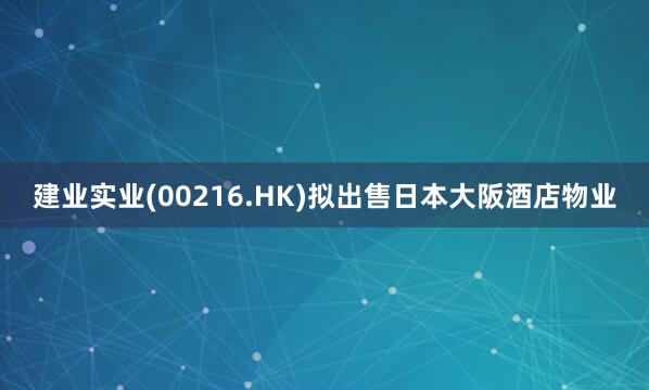 建业实业(00216.HK)拟出售日本大阪酒店物业