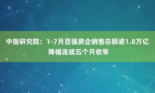 中指研究院：1-7月百强房企销售总额逾1.8万亿 降幅连续五个月收窄