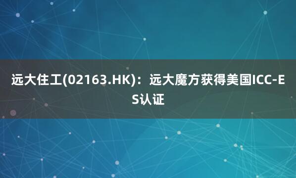 远大住工(02163.HK)：远大魔方获得美国ICC-ES认证