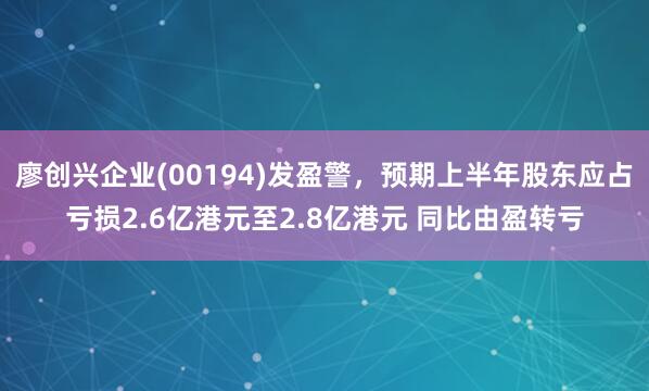 廖创兴企业(00194)发盈警，预期上半年股东应占亏损2.6亿港元至2.8亿港元 同比由盈转亏