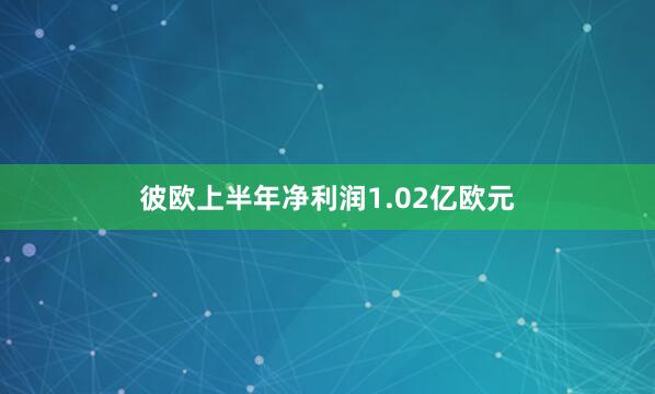 彼欧上半年净利润1.02亿欧元