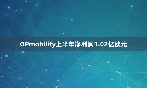 OPmobility上半年净利润1.02亿欧元