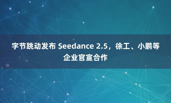 字节跳动发布 Seedance 2.5，徐工、小鹏等企业官宣合作