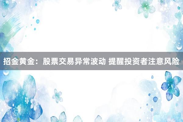 招金黄金：股票交易异常波动 提醒投资者注意风险