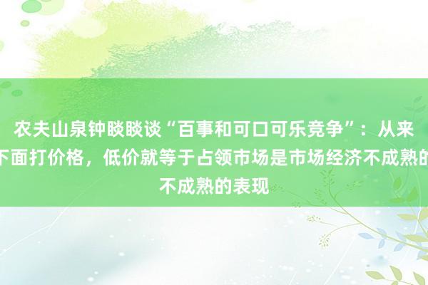 农夫山泉钟睒睒谈“百事和可口可乐竞争”：从来不往下面打价格，低价就等于占领市场是市场经济不成熟的表现