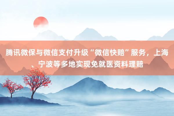 腾讯微保与微信支付升级“微信快赔”服务，上海、宁波等多地实现免就医资料理赔