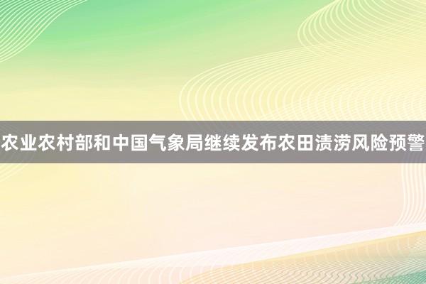 农业农村部和中国气象局继续发布农田渍涝风险预警