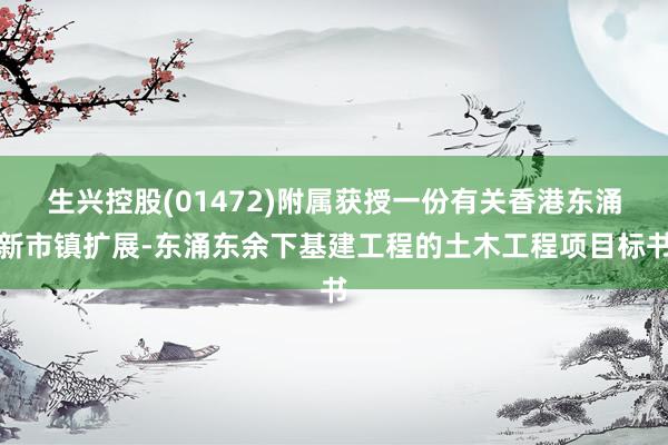 生兴控股(01472)附属获授一份有关香港东涌新市镇扩展-东涌东余下基建工程的土木工程项目标书