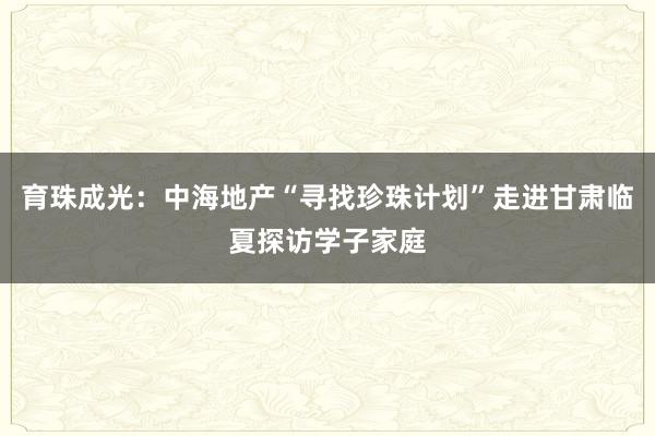育珠成光:中海地产“寻找珍珠计划”走进甘肃临夏探访学子家庭