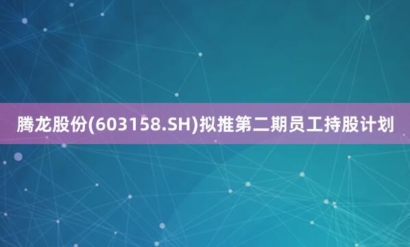 腾龙股份(603158.SH)拟推第二期员工持股计划