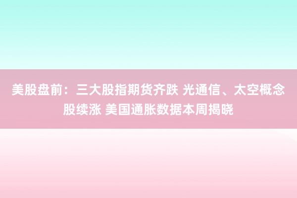 美股盘前:三大股指期货齐跌 光通信、太空概念股续涨 美国通胀数据本周揭晓