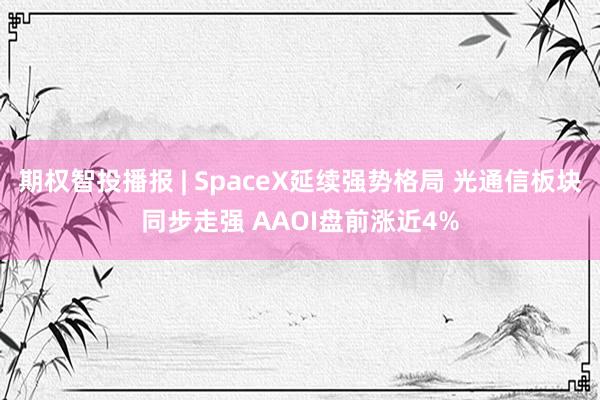 期权智投播报 | SpaceX延续强势格局 光通信板块同步走强 AAOI盘前涨近4%