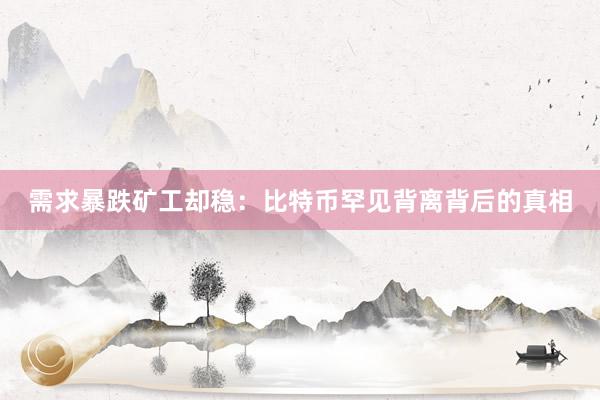 需求暴跌矿工却稳：比特币罕见背离背后的真相