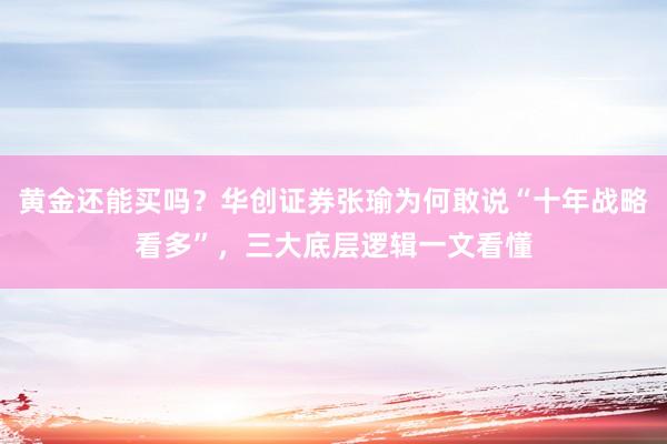 黄金还能买吗？华创证券张瑜为何敢说“十年战略看多”，三大底层逻辑一文看懂