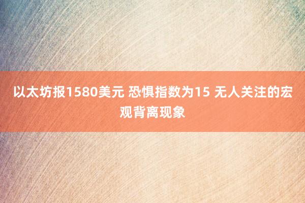 以太坊报1580美元 恐惧指数为15 无人关注的宏观背离现象
