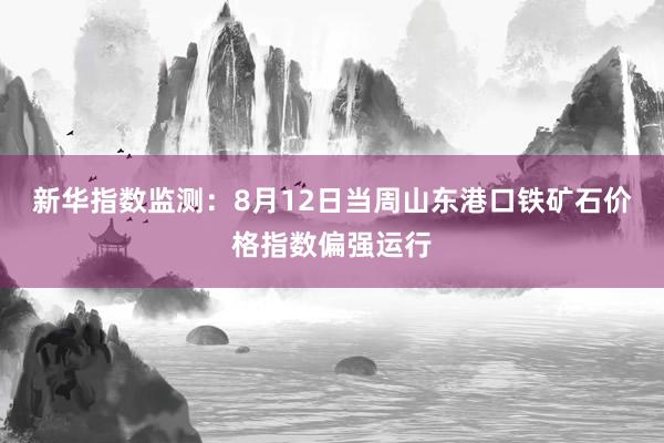 新华指数监测：8月12日当周山东港口铁矿石价格指数偏强运行