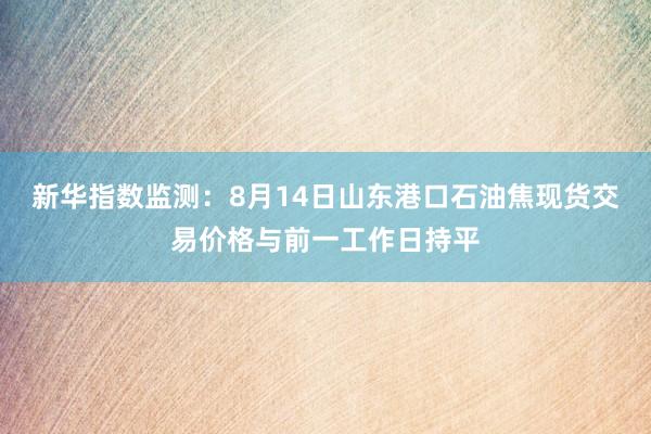 新华指数监测：8月14日山东港口石油焦现货交易价格与前一工作日持平