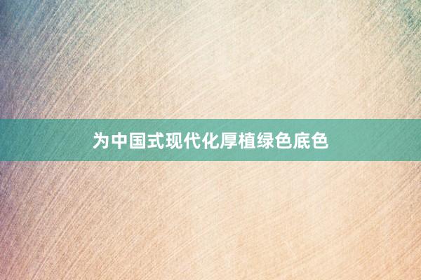 为中国式现代化厚植绿色底色