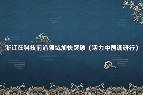 浙江在科技前沿领域加快突破（活力中国调研行）