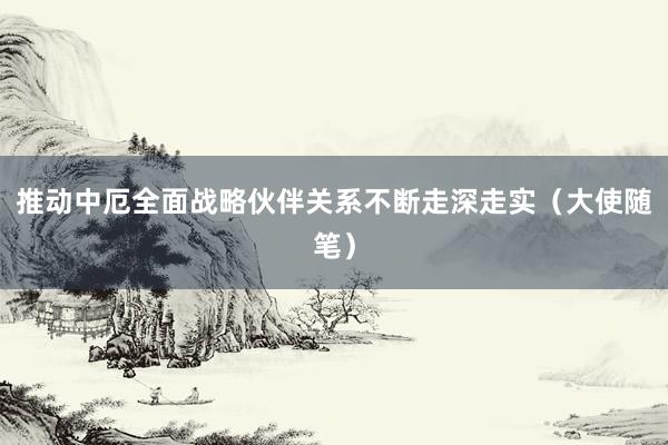 推动中厄全面战略伙伴关系不断走深走实（大使随笔）