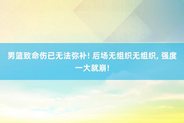 男篮致命伤已无法弥补! 后场无组织无组织, 强度一大就崩!