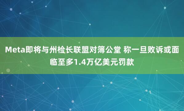 Meta即将与州检长联盟对簿公堂 称一旦败诉或面临至多1.4万亿美元罚款