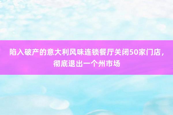 陷入破产的意大利风味连锁餐厅关闭50家门店，彻底退出一个州市场