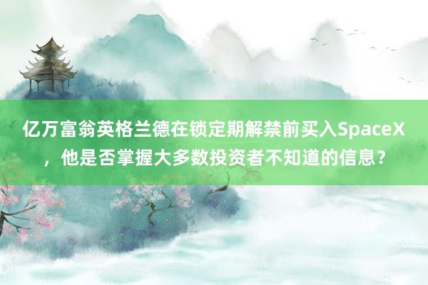 亿万富翁英格兰德在锁定期解禁前买入SpaceX，他是否掌握大多数投资者不知道的信息？