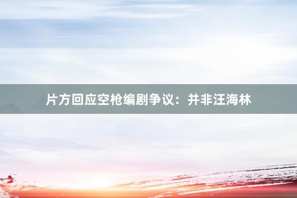 片方回应空枪编剧争议:并非汪海林