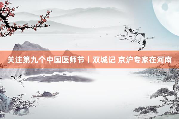关注第九个中国医师节丨双城记 京沪专家在河南