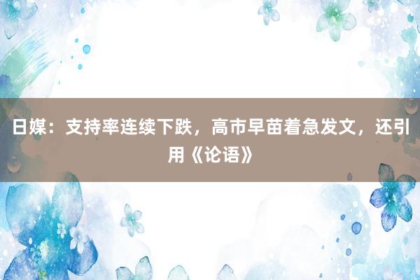 日媒：支持率连续下跌，高市早苗着急发文，还引用《论语》