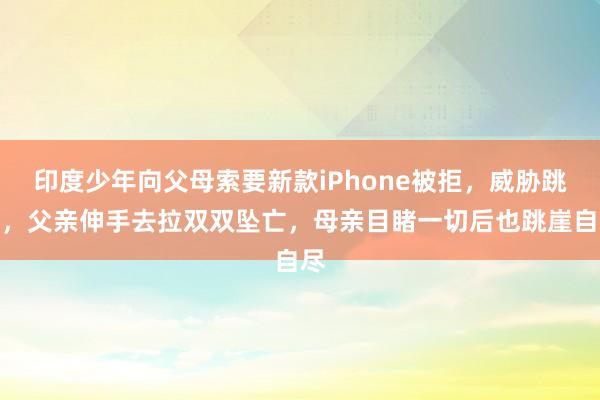 印度少年向父母索要新款iPhone被拒,威胁跳崖,父亲伸手去拉双双坠亡,母亲目睹一切后也跳崖自尽