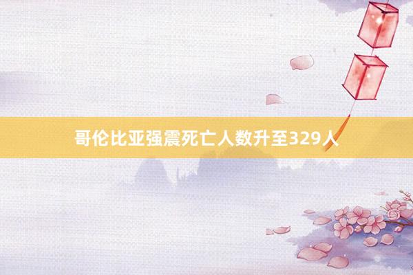 哥伦比亚强震死亡人数升至329人