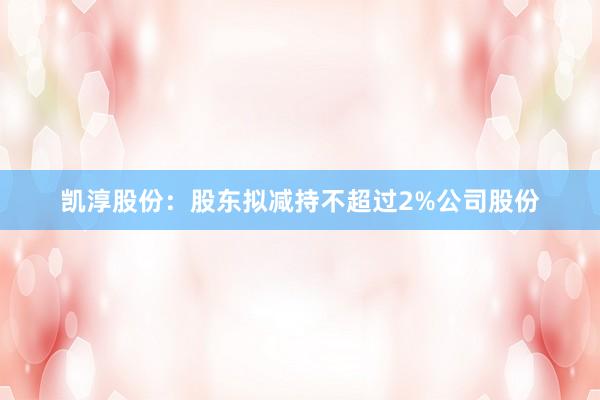 凯淳股份：股东拟减持不超过2%公司股份