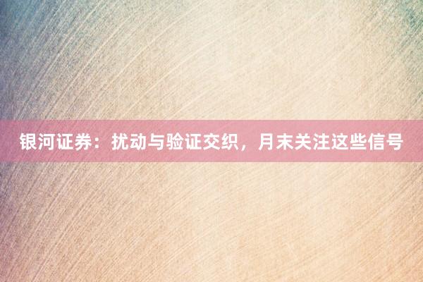 银河证券：扰动与验证交织，月末关注这些信号