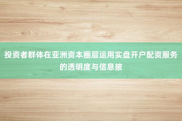 投资者群体在亚洲资本圈层运用实盘开户配资服务的透明度与信息披