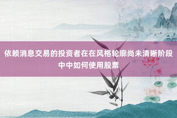 依赖消息交易的投资者在在风格轮廓尚未清晰阶段中中如何使用股票
