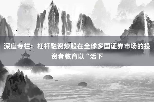 深度专栏：杠杆融资炒股在全球多国证券市场的投资者教育以“活下
